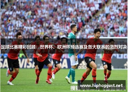 足球比赛精彩回顾：世界杯、欧洲杯预选赛及各大联赛的激烈对决